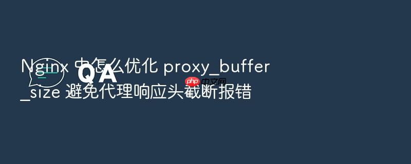 nginx 中怎么优化 proxy_buffer_size 避免代理响应头截断报错