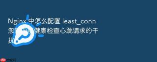nginx 中怎么配置 least_conn 忽略内部健康检查心跳请求的干扰
