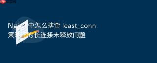 nginx 中怎么排查 least_conn 策略下的长连接未释放问题