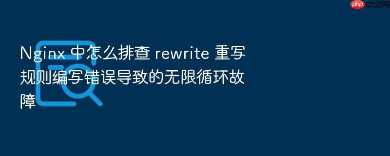 nginx 中怎么排查 rewrite 重写规则编写错误导致的无限循环故障