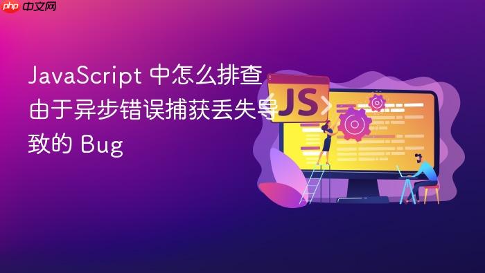 javascript 中怎么排查由于异步错误捕获丢失导致的 bug