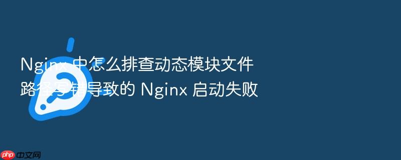 nginx 中怎么排查动态模块文件路径写错导致的 nginx 启动失败