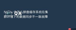 nginx 中怎么排查缓存系统在集群环境下的数据同步不一致故障