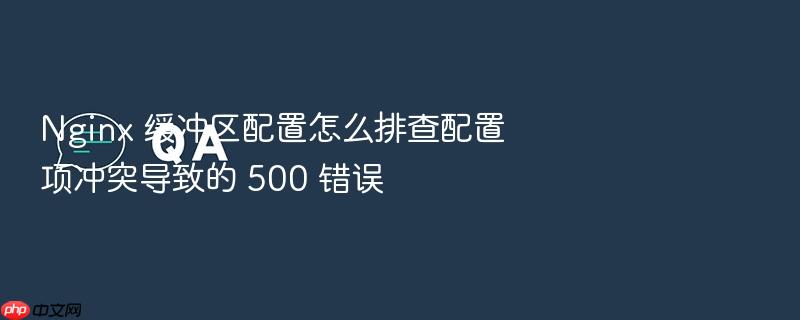 nginx 缓冲区配置怎么排查配置项冲突导致的 500 错误