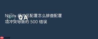 nginx 缓冲区配置怎么排查配置项冲突导致的 500 错误