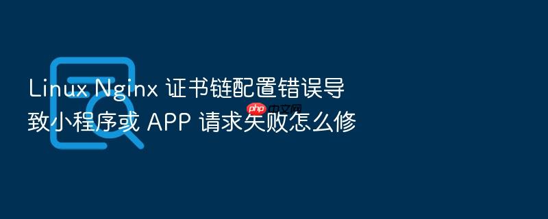 linux nginx 证书链配置错误导致小程序或 app 请求失败怎么修