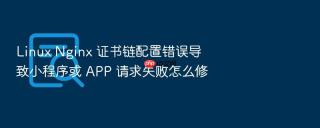 linux nginx 证书链配置错误导致小程序或 app 请求失败怎么修