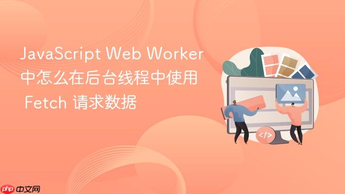 javascript web worker 中怎么在后台线程中使用 fetch 请求数据