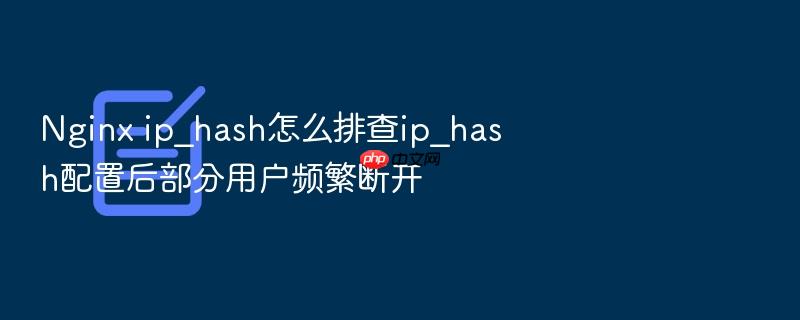 nginx ip_hash怎么排查ip_hash配置后部分用户频繁断开