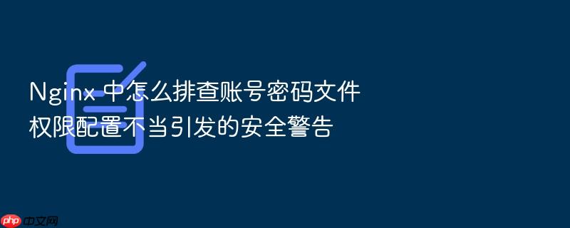 nginx 中怎么排查账号密码文件权限配置不当引发的安全警告