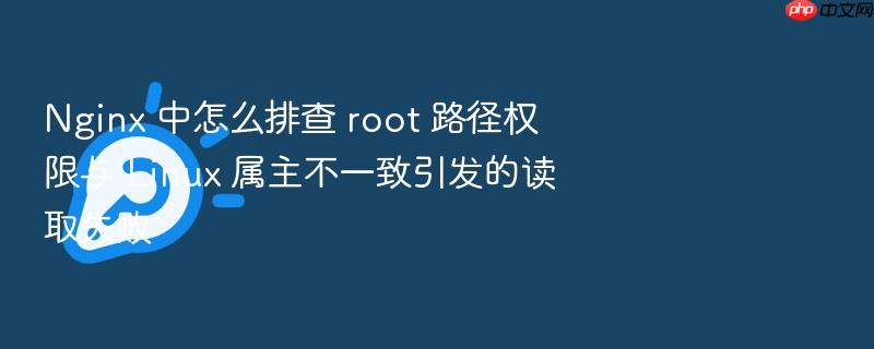 nginx 中怎么排查 root 路径权限与 linux 属主不一致引发的读取失败
