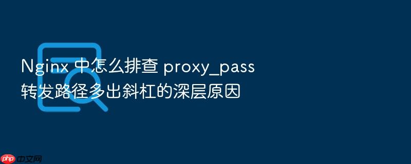 nginx 中怎么排查 proxy_pass 转发路径多出斜杠的深层原因
