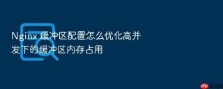 nginx 缓冲区配置怎么优化高并发下的缓冲区内存占用