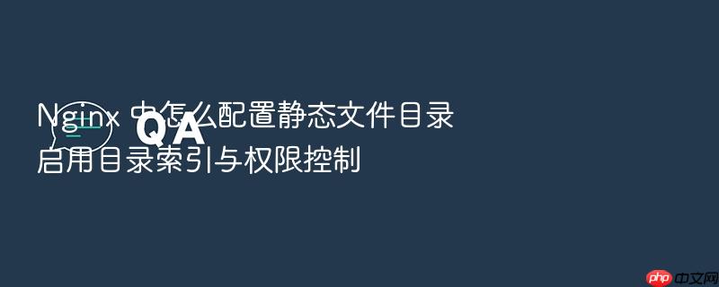 nginx 中怎么配置静态文件目录启用目录索引与权限控制