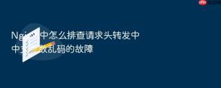 nginx 中怎么排查请求头转发中中文参数乱码的故障