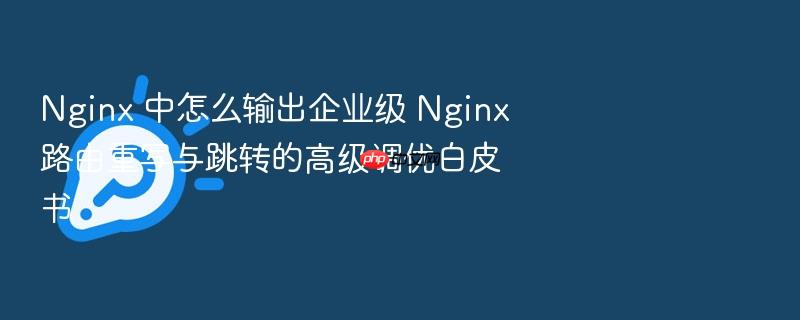 nginx 中怎么输出企业级 nginx 路由重写与跳转的高级调优白皮书