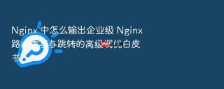 nginx 中怎么输出企业级 nginx 路由重写与跳转的高级调优白皮书