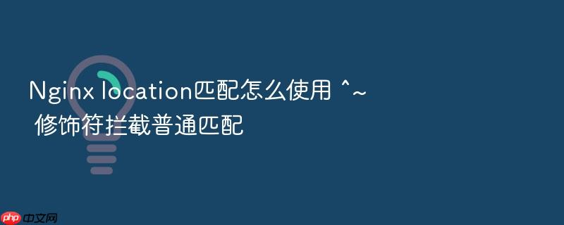 nginx location匹配怎么使用 ^~ 修饰符拦截普通匹配