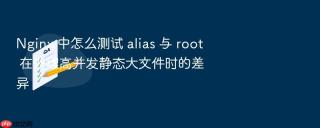 nginx 中怎么测试 alias 与 root 在处理高并发静态大文件时的差异