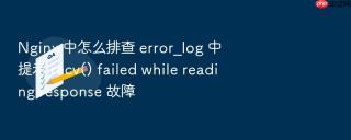 nginx 中怎么排查 error_log 中提示 recv() failed while reading response 故障