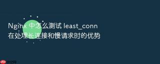 nginx 中怎么测试 least_conn 在处理长连接和慢请求时的优势