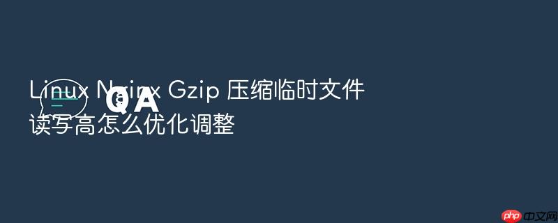 linux nginx gzip 压缩临时文件读写高怎么优化调整
