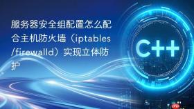 服务器安全组配置怎么配合主机防火墙(iptables/firewalld)实现立体防护