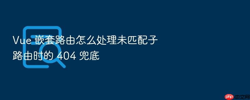 vue 嵌套路由怎么处理未匹配子路由时的 404 兜底