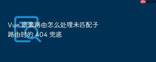 Vue 嵌套路由怎么处理未匹配子路由时的 404 兜底
