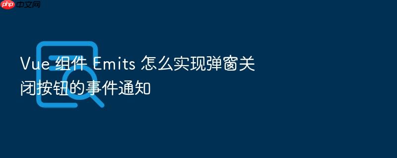 vue 组件 emits 怎么实现弹窗关闭按钮的事件通知