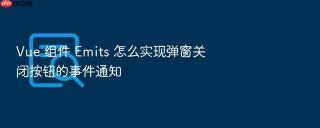 vue 组件 emits 怎么实现弹窗关闭按钮的事件通知
