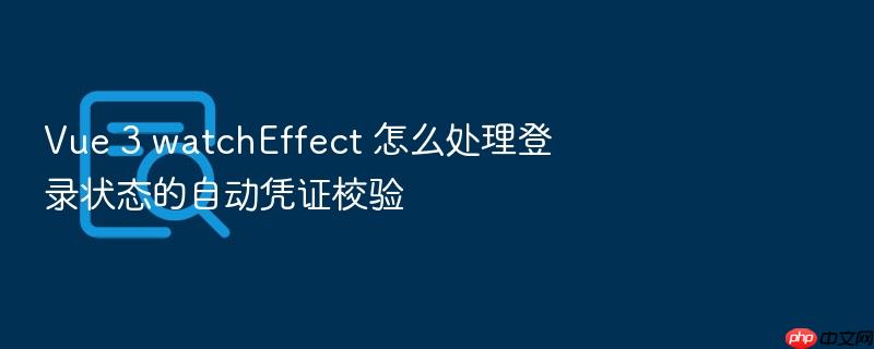 vue 3 watcheffect 怎么处理登录状态的自动凭证校验