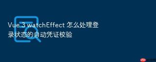 vue 3 watcheffect 怎么处理登录状态的自动凭证校验