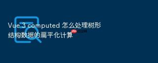 vue 3 computed 怎么处理树形结构数据的扁平化计算