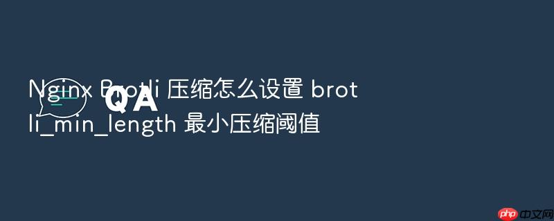 nginx brotli 压缩怎么设置 brotli_min_length 最小压缩阈值