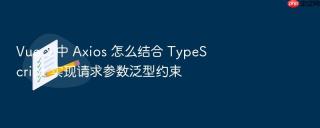 vue 3 中 axios 怎么结合 typescript 实现请求参数泛型约束