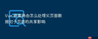 Vue 嵌套路由怎么处理父页面数据对子页面的共享影响