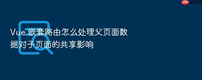 vue 嵌套路由怎么处理父页面数据对子页面的共享影响