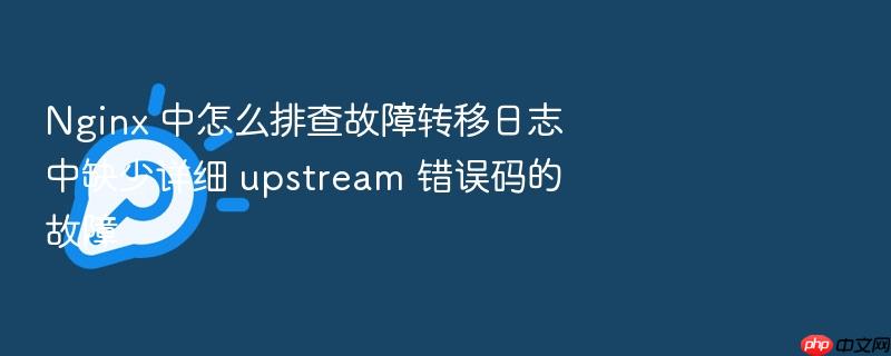 nginx 中怎么排查故障转移日志中缺少详细 upstream 错误码的故障
