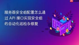 服务器安全组配置怎么通过 api 接口实现安全组的自动化巡检与修复