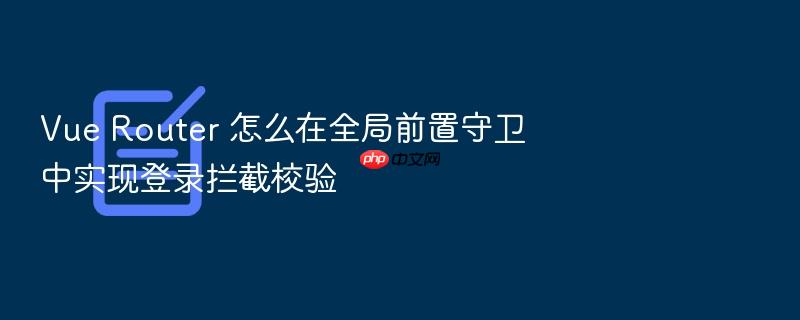 vue router 怎么在全局前置守卫中实现登录拦截校验