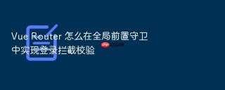vue router 怎么在全局前置守卫中实现登录拦截校验