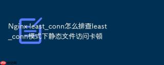 nginx least_conn怎么排查least_conn模式下静态文件访问卡顿