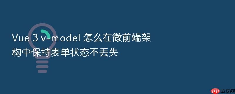 vue 3 v-model 怎么在微前端架构中保持表单状态不丢失