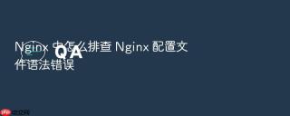 nginx 中怎么排查 nginx 配置文件语法错误