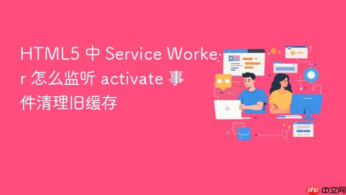 html5 中 service worker 怎么监听 activate 事件清理旧缓存