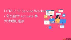html5 中 service worker 怎么监听 activate 事件清理旧缓存