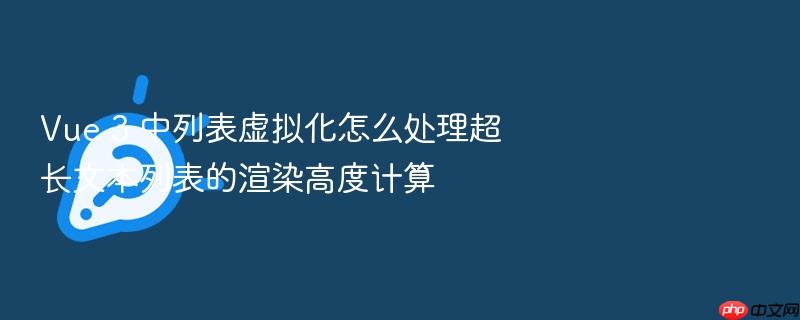 vue 3 中列表虚拟化怎么处理超长文本列表的渲染高度计算