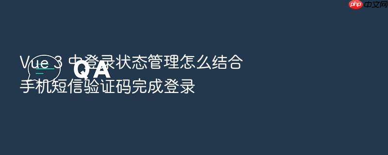 vue 3 中登录状态管理怎么结合手机短信验证码完成登录