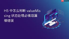 h5 中怎么判断 valuemissing 状态处理必填项漏填错误